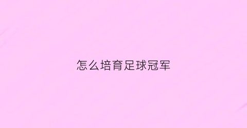 怎么培育足球冠军(培养一个优秀的足球人才需要什么)