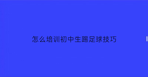 怎么培训初中生踢足球技巧(初中生学足球)