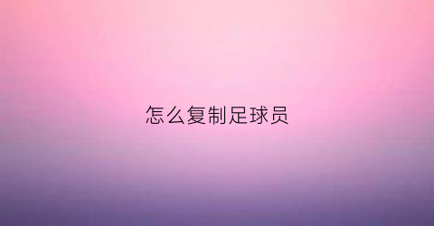 怎么复制足球员(足球怎么传)