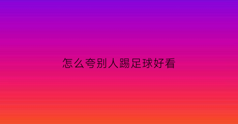 怎么夸别人踢足球好看(怎么夸别人踢足球好看的句子)