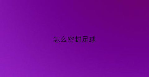 怎么密封足球(足球怎么塑封)