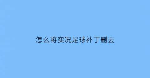 怎么将实况足球补丁删去(实况足球怎么把补丁删除)