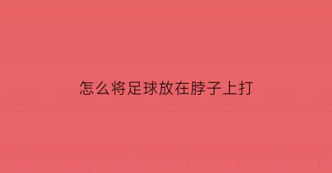 怎么将足球放在脖子上打(怎么将足球放在脖子上打开)