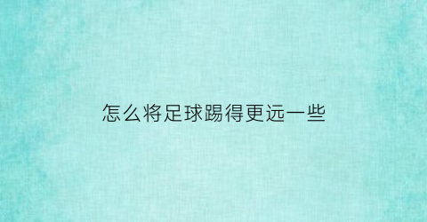 怎么将足球踢得更远一些(怎么将足球踢得更远一些呢)