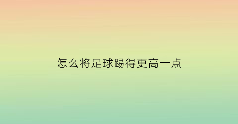 怎么将足球踢得更高一点(怎么把足球踢得又高又远)