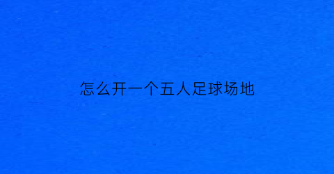 怎么开一个五人足球场地(五人足球场规则)