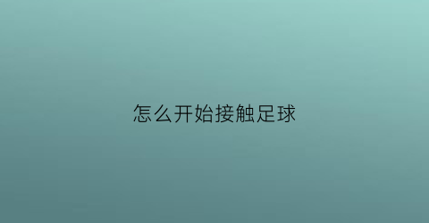 怎么开始接触足球(如何接足球)