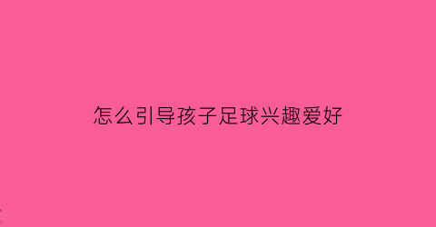 怎么引导孩子足球兴趣爱好(怎样提高孩子的足球水平)