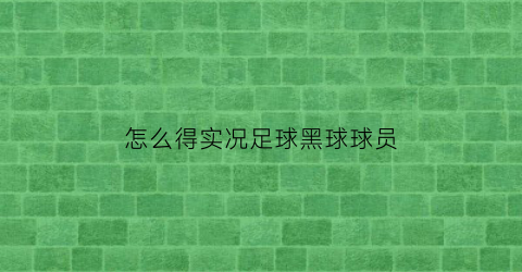 怎么得实况足球黑球球员(实况足球黑球球员)