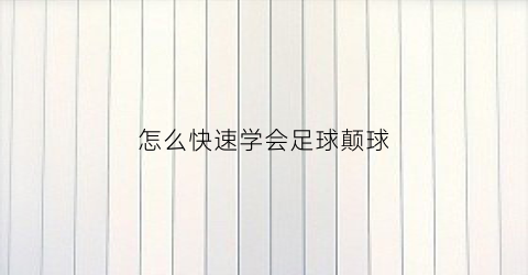 怎么快速学会足球颠球(初学者怎么颠足球)