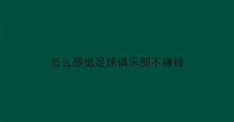 怎么感觉足球俱乐部不赚钱(怎么感觉足球俱乐部不赚钱了)