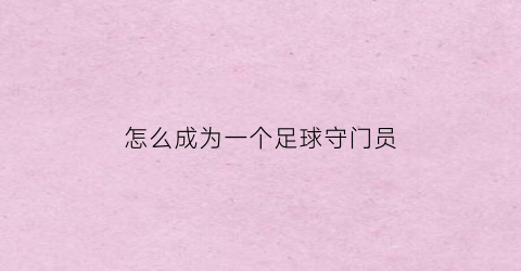 怎么成为一个足球守门员(怎样当好一个足球守门员)