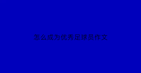 怎么成为优秀足球员作文(如何成为一名优秀的足球运动员)