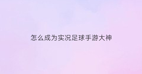 怎么成为实况足球手游大神(实况足球手游大神视频)