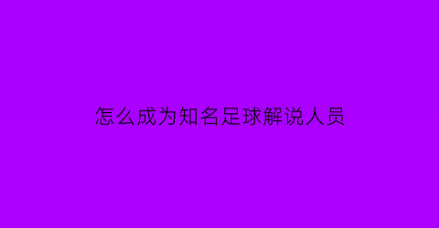 怎么成为知名足球解说人员(足球解说员招募)