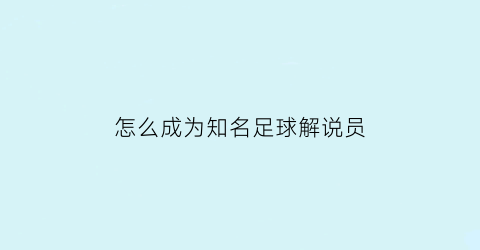 怎么成为知名足球解说员(怎样成为足球解说员)