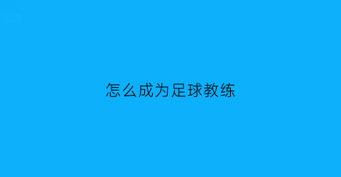 怎么成为足球教练(如何考取足球教练)