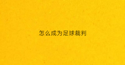 怎么成为足球裁判(浅谈如何才能成为一名优秀的足球裁判)