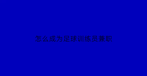 怎么成为足球训练员兼职(怎么成为足球训练员兼职工作)