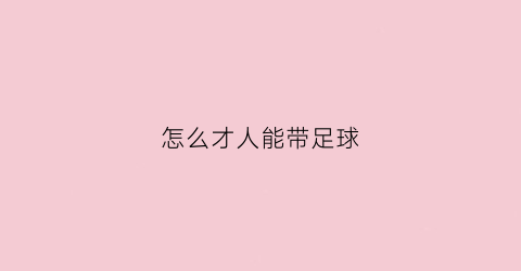 怎么才人能带足球(怎么带球跑)