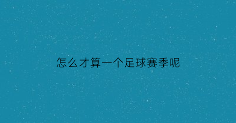 怎么才算一个足球赛季呢(足球的赛季怎么算)