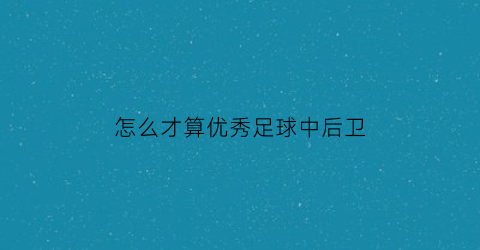 怎么才算优秀足球中后卫(足球比赛中的后卫)