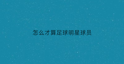 怎么才算足球明星球员(怎样成为足球明星)