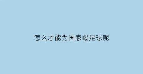 怎么才能为国家踢足球呢(如何为我国成为足球强国做贡献)