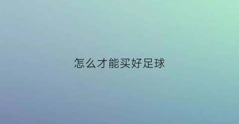 怎么才能买好足球(如何买足球才会赢)