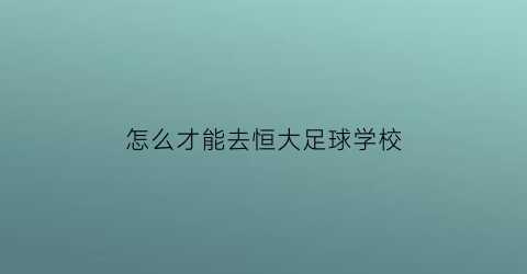 怎么才能去恒大足球学校(怎么才能去恒大足球学校上学)