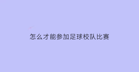 怎么才能参加足球校队比赛(如何参加足球俱乐部踢球)