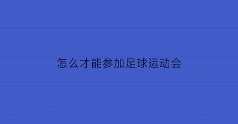 怎么才能参加足球运动会(怎么参加足球队选拔)