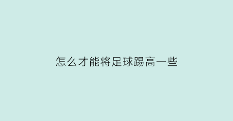 怎么才能将足球踢高一些(怎么能把足球踢得又高又远)