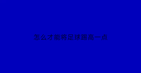 怎么才能将足球踢高一点(怎么样才能把足球踢高)