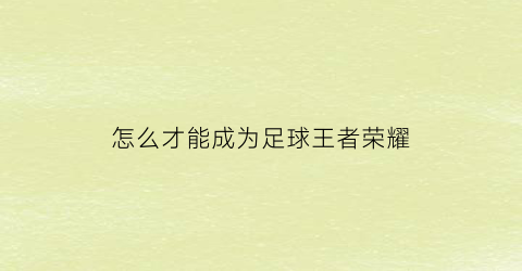 怎么才能成为足球王者荣耀(怎么样才能成为足球专家)