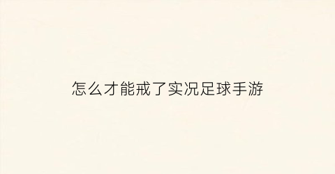 怎么才能戒了实况足球手游(实况足球怎么解除禁赛)