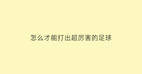 怎么才能打出超厉害的足球(怎样打好足球)