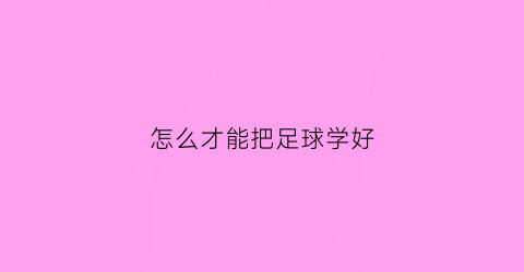 怎么才能把足球学好(如何把足球练好)