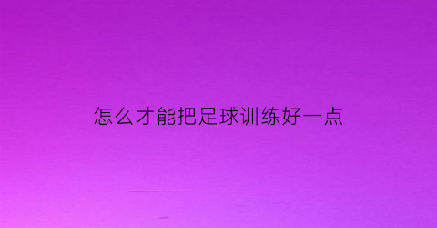 怎么才能把足球训练好一点(怎么才能把足球训练好一点呢)