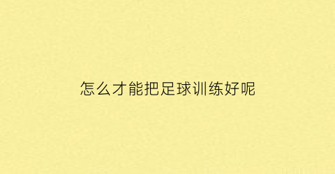 怎么才能把足球训练好呢(怎么训练足球技术)