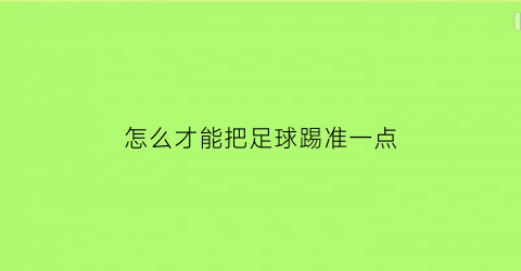 怎么才能把足球踢准一点(怎样才能把足球踢得更好)