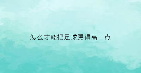 怎么才能把足球踢得高一点(怎么才能把足球踢得高一点视频)