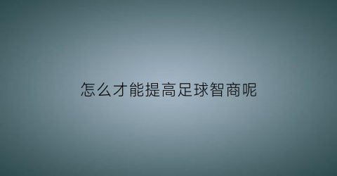 怎么才能提高足球智商呢(提高足球水平的训练方法)