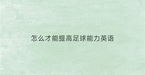 怎么才能提高足球能力英语(如何提高足球基本功)