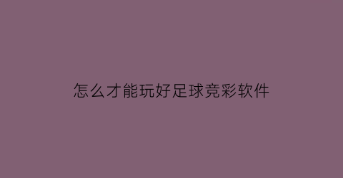 怎么才能玩好足球竞彩软件(软件竞彩足球这个app如何)