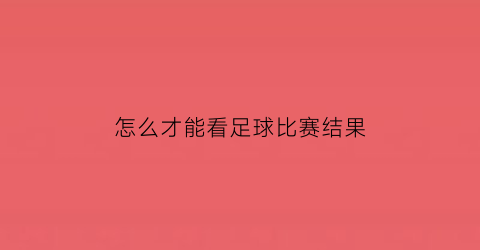 怎么才能看足球比赛结果(怎么才能看足球比赛结果视频)