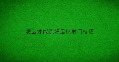 怎么才能练好足球射门技巧(初学者足球射门技巧)