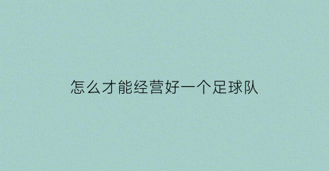 怎么才能经营好一个足球队(如何成立足球队)