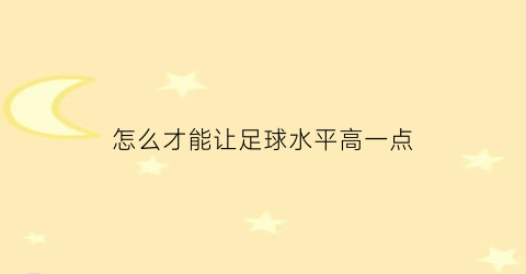 怎么才能让足球水平高一点(怎么才能让足球踢得更高更远)