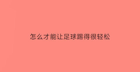 怎么才能让足球踢得很轻松(怎样才能把足球踢得又高又远)